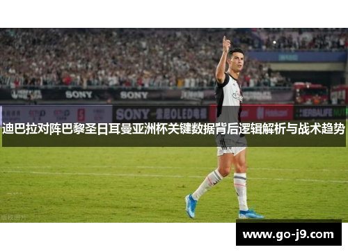 迪巴拉对阵巴黎圣日耳曼亚洲杯关键数据背后逻辑解析与战术趋势