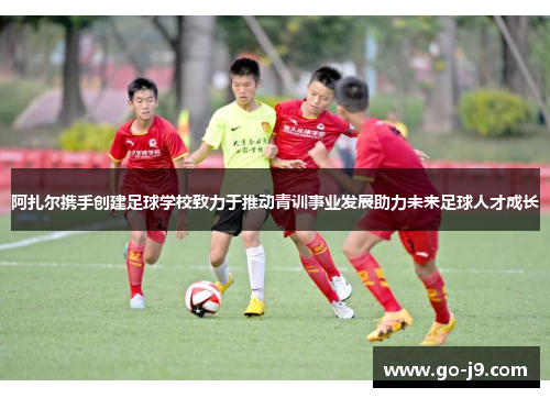 阿扎尔携手创建足球学校致力于推动青训事业发展助力未来足球人才成长